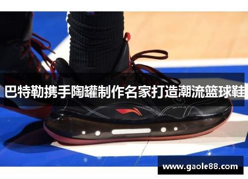 巴特勒携手陶罐制作名家打造潮流篮球鞋